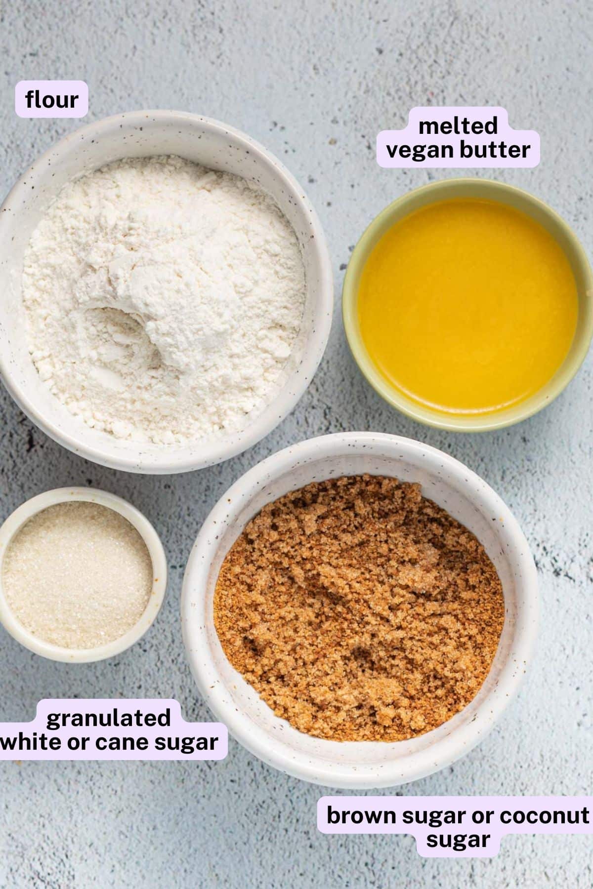 flour, melted vegan butter, white sugar and brown sugar.