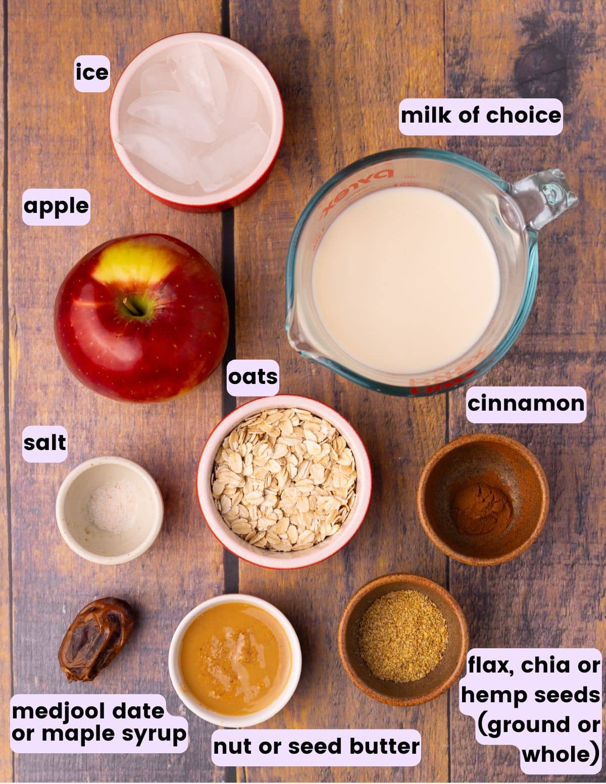 ice, milk of choice, apple, oats, cinnamon, salt, medjool date, nut or seed butter, flax, chia or hemp seeds. 